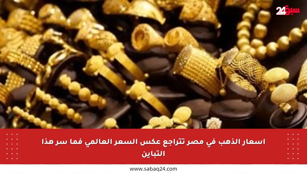 أسعار الذهب في مصر تتراجع عكس السعر العالمي فما سر هذا التباين